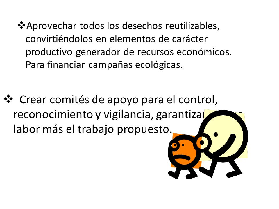 Aprovechar todos los desechos reutilizables, convirtiéndolos en elementos de carácter productivo generador de recursos económicos. Para financiar campañas ecológicas.
