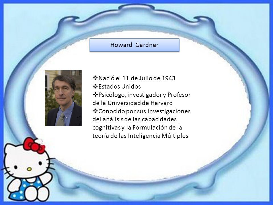 Howard Gardner Nació el 11 de Julio de Estados Unidos. Psicólogo, investigador y Profesor de la Universidad de Harvard.