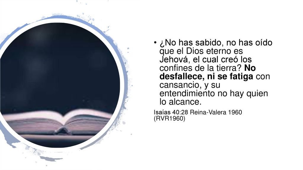 ¿No has sabido, no has oído que el Dios eterno es Jehová, el cual creó los confines de la tierra No desfallece, ni se fatiga con cansancio, y su entendimiento no hay quien lo alcance.