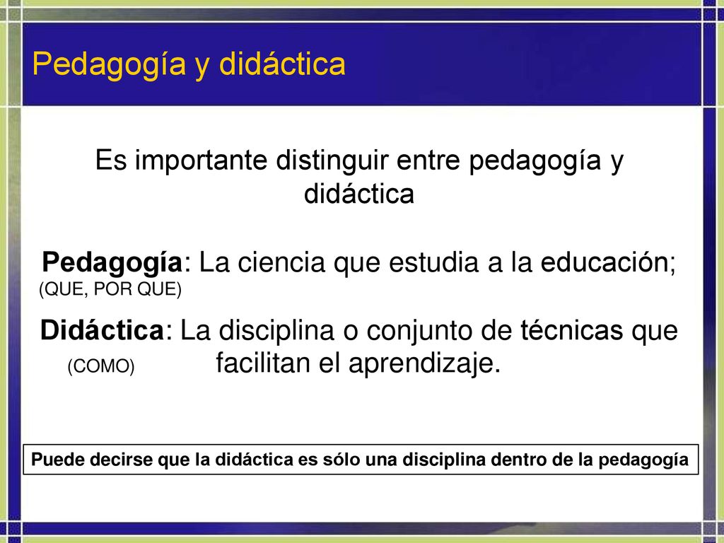 Pedagogía y didáctica Es importante distinguir entre pedagogía y didáctica. Pedagogía: La ciencia que estudia a la educación;
