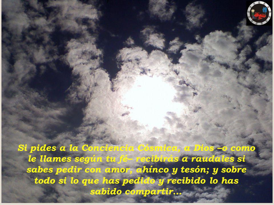 Si pides a la Conciencia Cósmica, a Dios –o como le llames según tu fé– recibirás a raudales si sabes pedir con amor, ahínco y tesón; y sobre todo si lo que has pedido y recibido lo has sabido compartir…