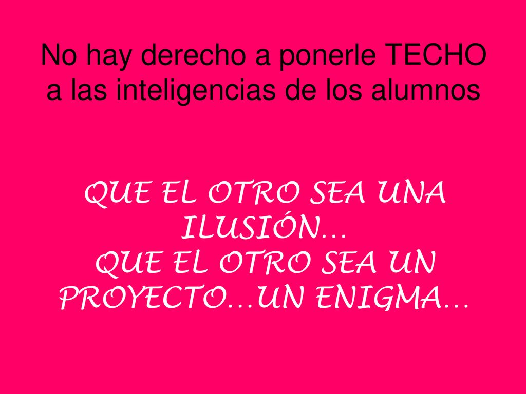No hay derecho a ponerle TECHO a las inteligencias de los alumnos QUE EL OTRO SEA UNA ILUSIÓN… QUE EL OTRO SEA UN PROYECTO…UN ENIGMA…