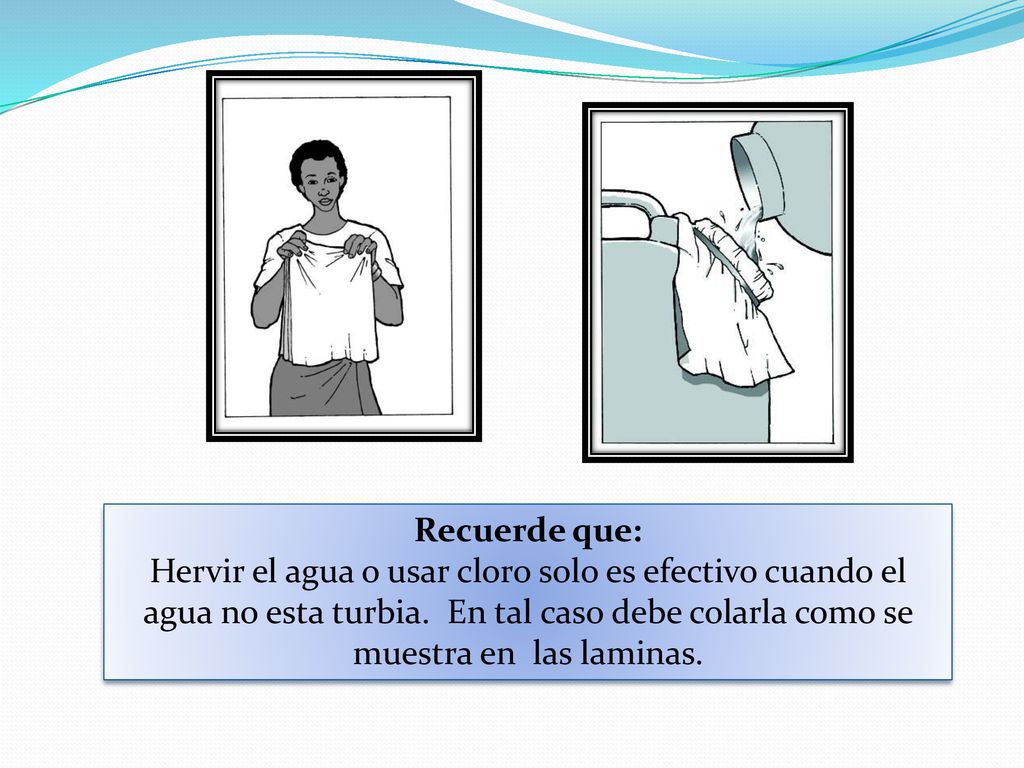 Recuerde que: Hervir el agua o usar cloro solo es efectivo cuando el agua no esta turbia.