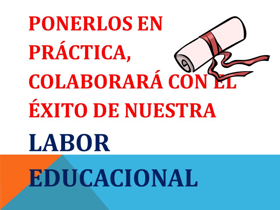 PONERLOS EN PRÁCTICA, COLABORARÁ CON EL ÉXITO DE NUESTRA LABOR EDUCACIONAL
