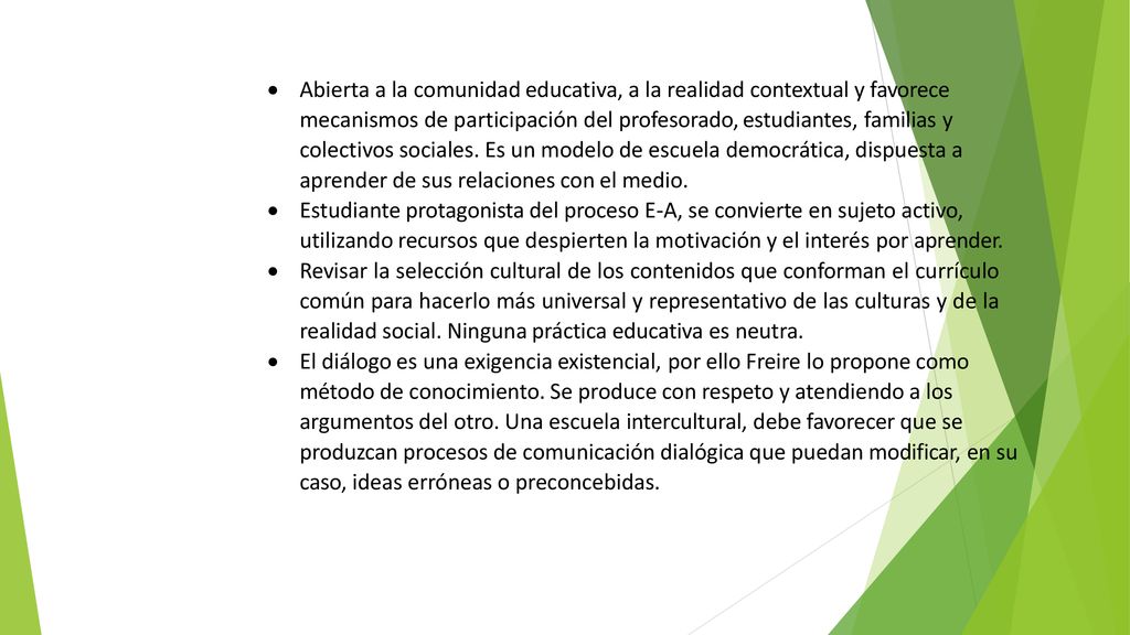 Abierta a la comunidad educativa, a la realidad contextual y favorece mecanismos de participación del profesorado, estudiantes, familias y colectivos sociales. Es un modelo de escuela democrática, dispuesta a aprender de sus relaciones con el medio.