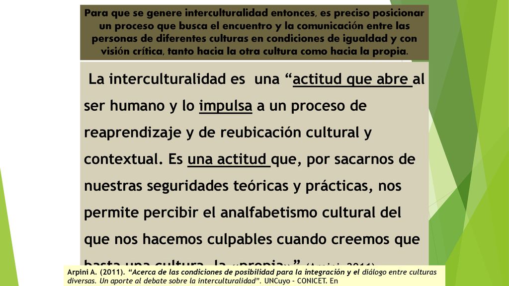 Para que se genere interculturalidad entonces, es preciso posicionar un proceso que busca el encuentro y la comunicación entre las personas de diferentes culturas en condiciones de igualdad y con visión crítica, tanto hacia la otra cultura como hacia la propia.