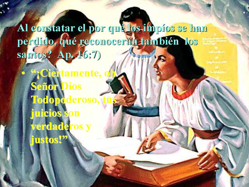 Al constatar el por qué los impíos se han perdido, qué reconocerán también los santos Ap. 16:7)