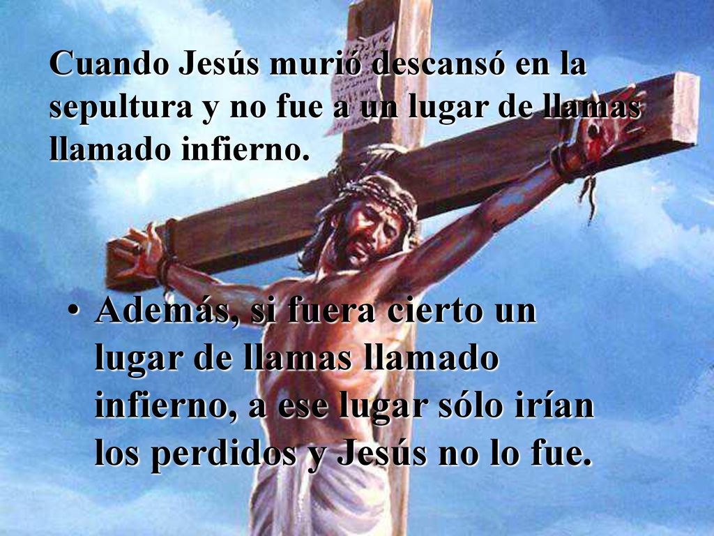 Cuando Jesús murió descansó en la sepultura y no fue a un lugar de llamas llamado infierno.