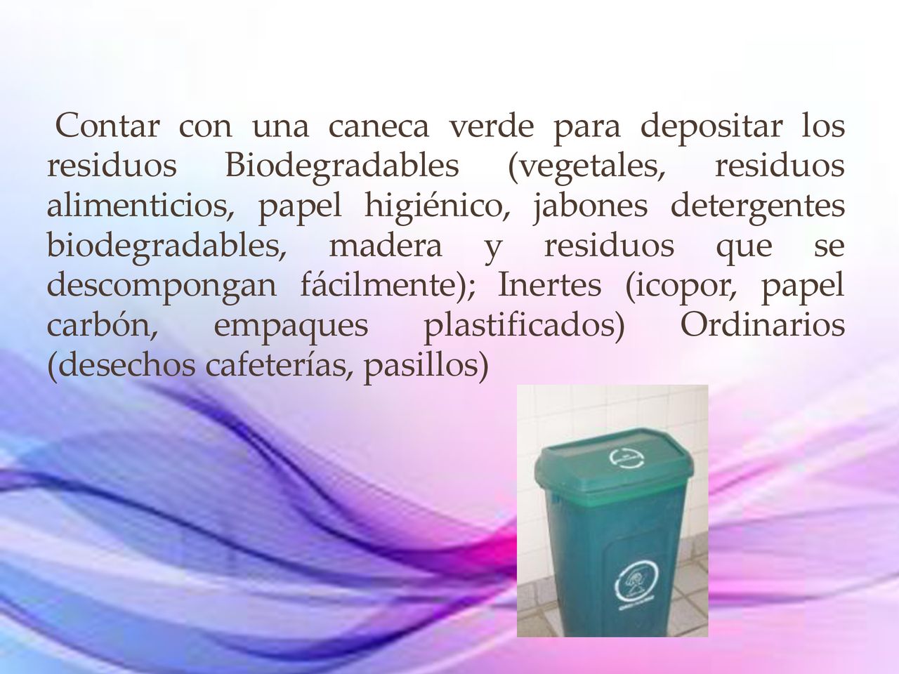 Contar con una caneca verde para depositar los residuos Biodegradables (vegetales, residuos alimenticios, papel higiénico, jabones detergentes biodegradables, madera y residuos que se descompongan fácilmente); Inertes (icopor, papel carbón, empaques plastificados) Ordinarios (desechos cafeterías, pasillos)