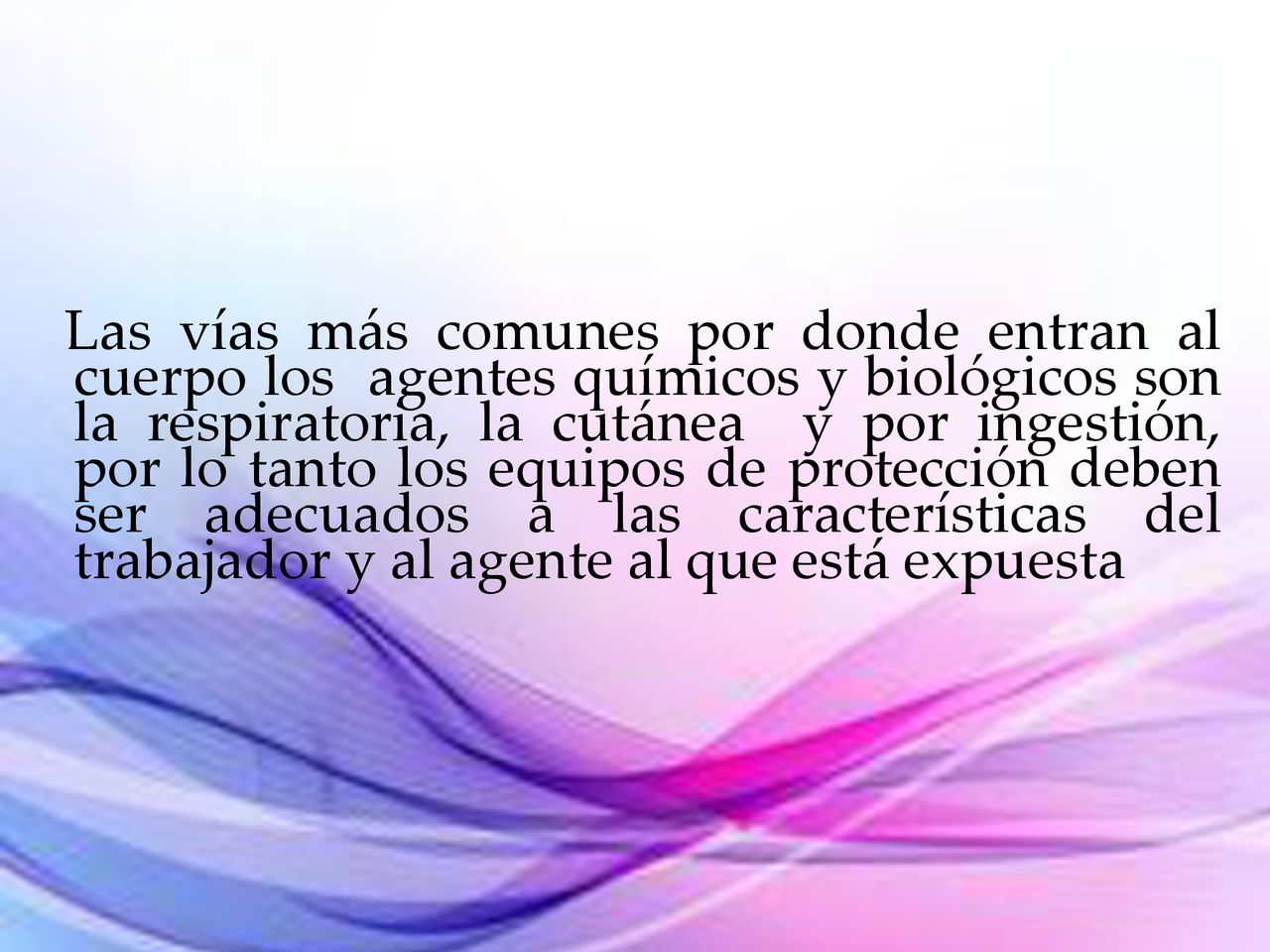 Las vías más comunes por donde entran al cuerpo los agentes químicos y biológicos son la respiratoria, la cutánea y por ingestión, por lo tanto los equipos de protección deben ser adecuados a las características del trabajador y al agente al que está expuesta