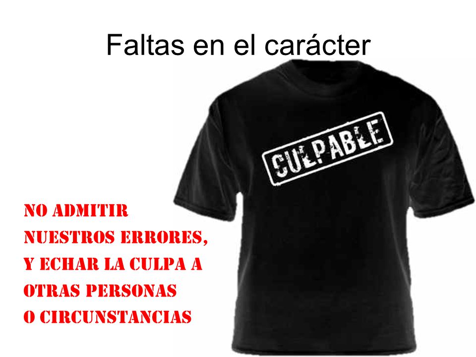 Faltas en el carácter No admitir nuestros errores, y echar la culpa a otras personas o circunstancias