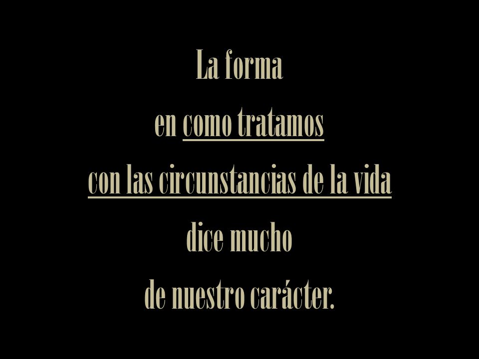 La forma en como tratamos con las circunstancias de la vida dice mucho de nuestro carácter.