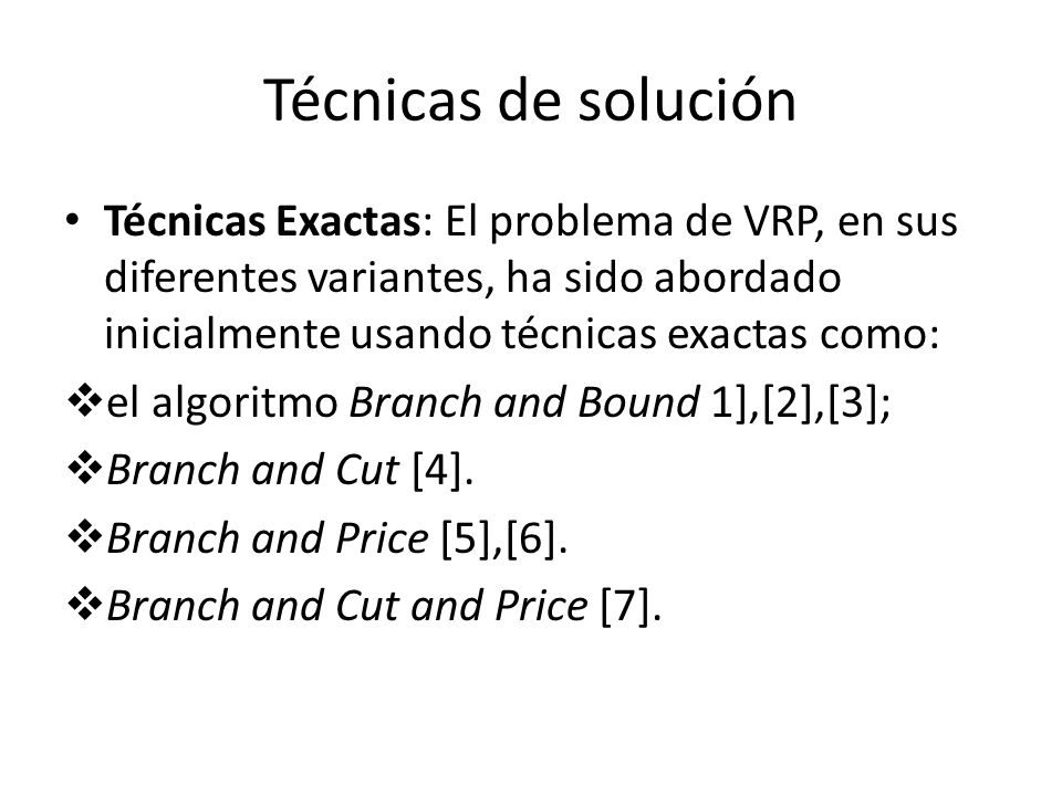 Técnicas de solución Técnicas Exactas: El problema de VRP, en sus diferentes variantes, ha sido abordado inicialmente usando técnicas exactas como: