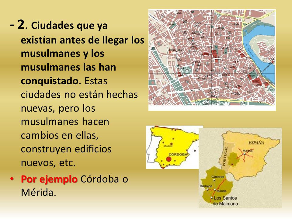 - 2. Ciudades que ya existían antes de llegar los musulmanes y los musulmanes las han conquistado. Estas ciudades no están hechas nuevas, pero los musulmanes hacen cambios en ellas, construyen edificios nuevos, etc.