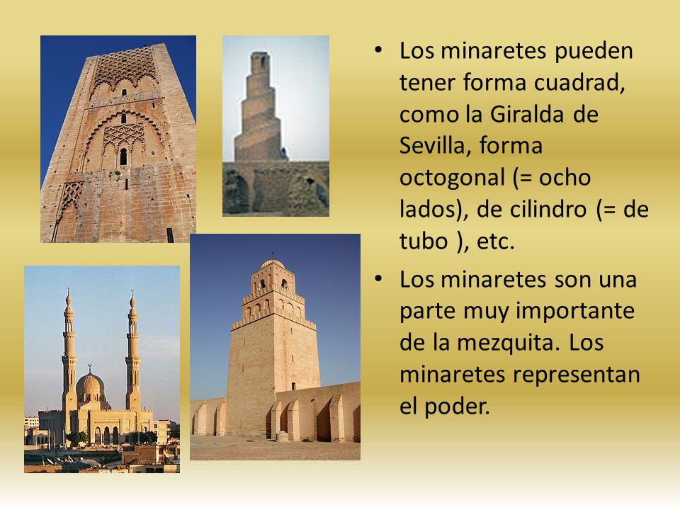 Los minaretes pueden tener forma cuadrad, como la Giralda de Sevilla, forma octogonal (= ocho lados), de cilindro (= de tubo ), etc.