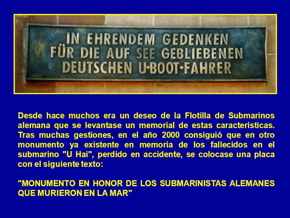 Desde hace muchos era un deseo de la Flotilla de Submarinos alemana que se levantase un memorial de estas características. Tras muchas gestiones, en el año 2000 consiguió que en otro monumento ya existente en memoria de los fallecidos en el submarino U Hai , perdido en accidente, se colocase una placa con el siguiente texto: