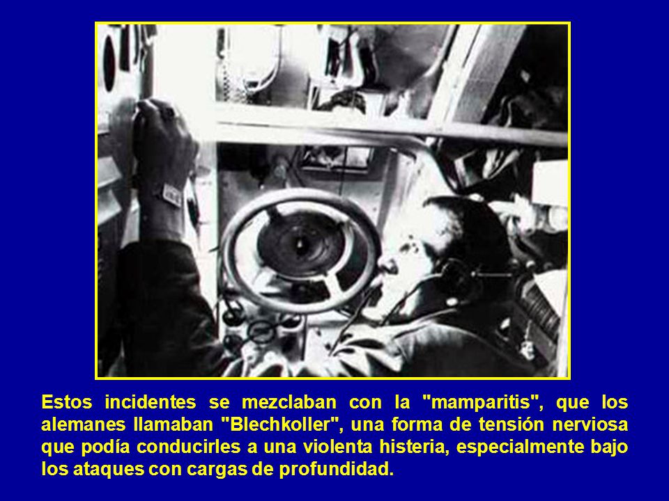 Estos incidentes se mezclaban con la mamparitis , que los alemanes llamaban Blechkoller , una forma de tensión nerviosa que podía conducirles a una violenta histeria, especialmente bajo los ataques con cargas de profundidad.