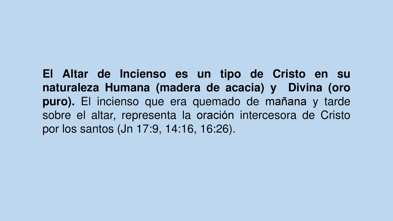 El Altar de Incienso es un tipo de Cristo en su naturaleza Humana (madera de acacia) y Divina (oro puro). El incienso que era quemado de mañana y tarde sobre el altar, representa la oración intercesora de Cristo por los santos (Jn 17:9, 14:16, 16:26).