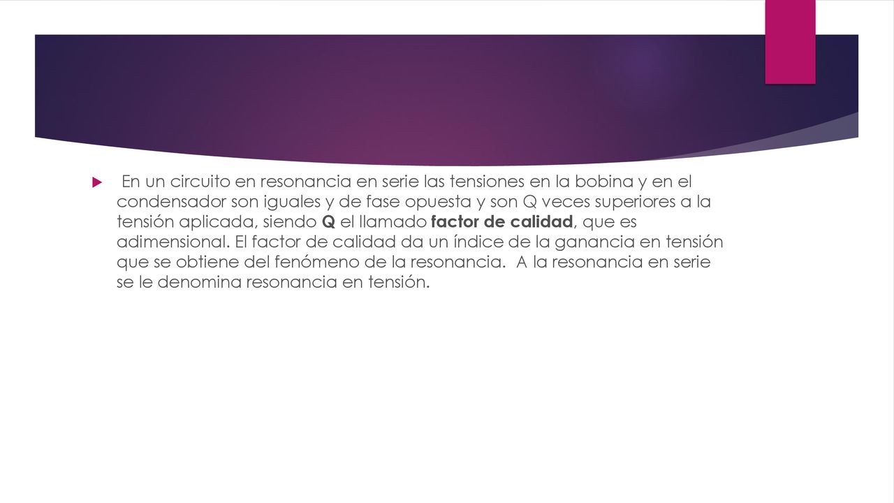 En un circuito en resonancia en serie las tensiones en la bobina y en el condensador son iguales y de fase opuesta y son Q veces superiores a la tensión aplicada, siendo Q el llamado factor de calidad, que es adimensional.