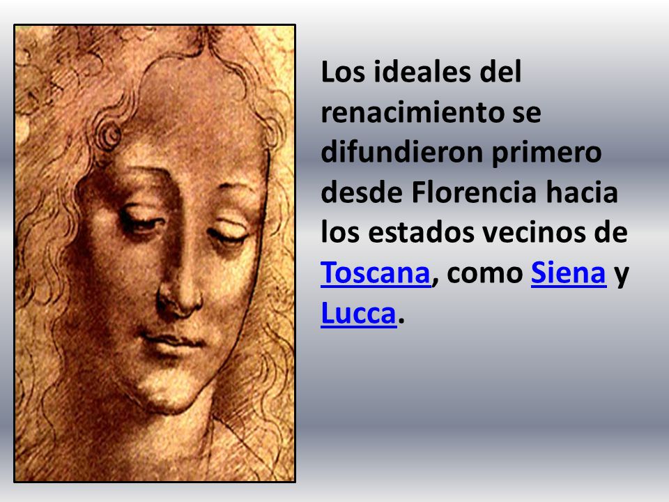 Los ideales del renacimiento se difundieron primero desde Florencia hacia los estados vecinos de Toscana, como Siena y Lucca.