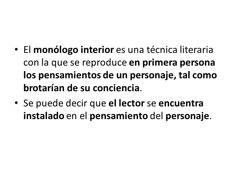 El monólogo interior es una técnica literaria con la que se reproduce en primera persona los pensamientos de un personaje, tal como brotarían de su conciencia.