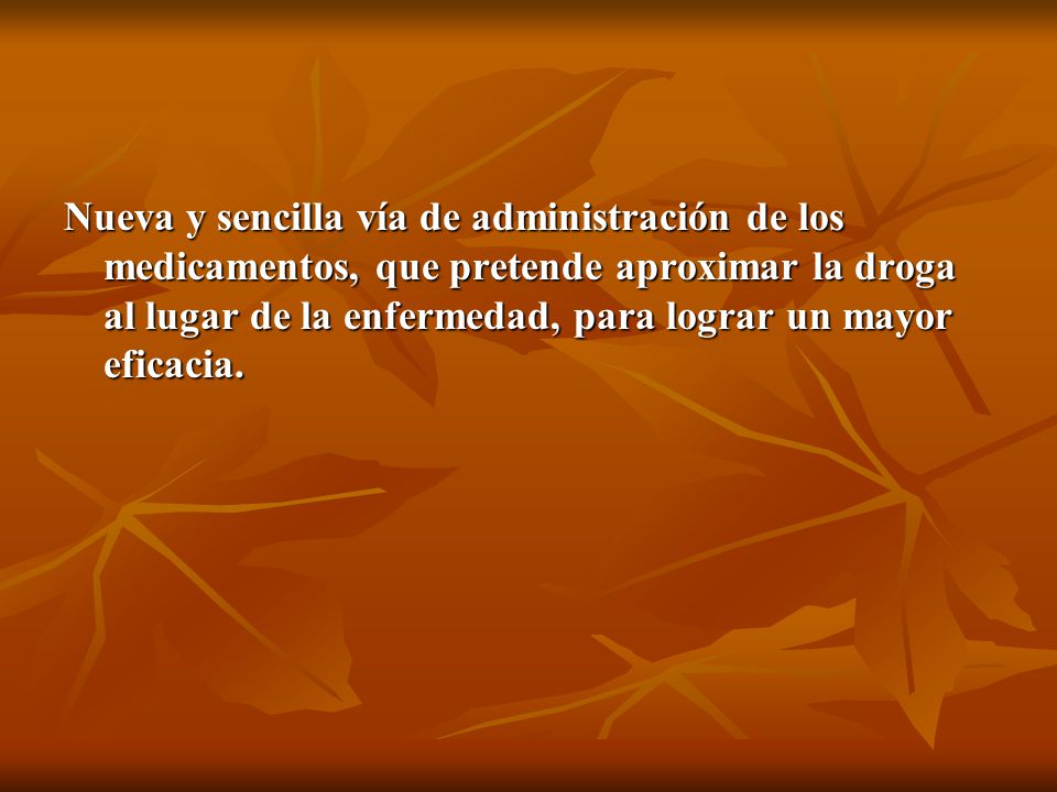 Nueva y sencilla vía de administración de los medicamentos, que pretende aproximar la droga al lugar de la enfermedad, para lograr un mayor eficacia.
