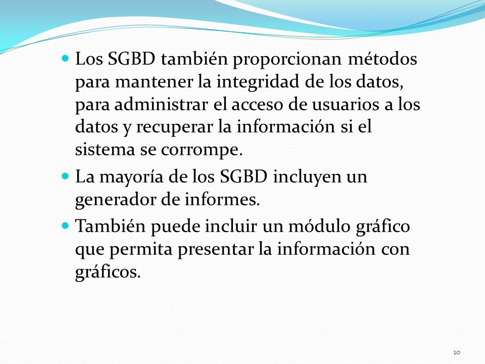 Los SGBD también proporcionan métodos para mantener la integridad de los datos, para administrar el acceso de usuarios a los datos y recuperar la información si el sistema se corrompe.