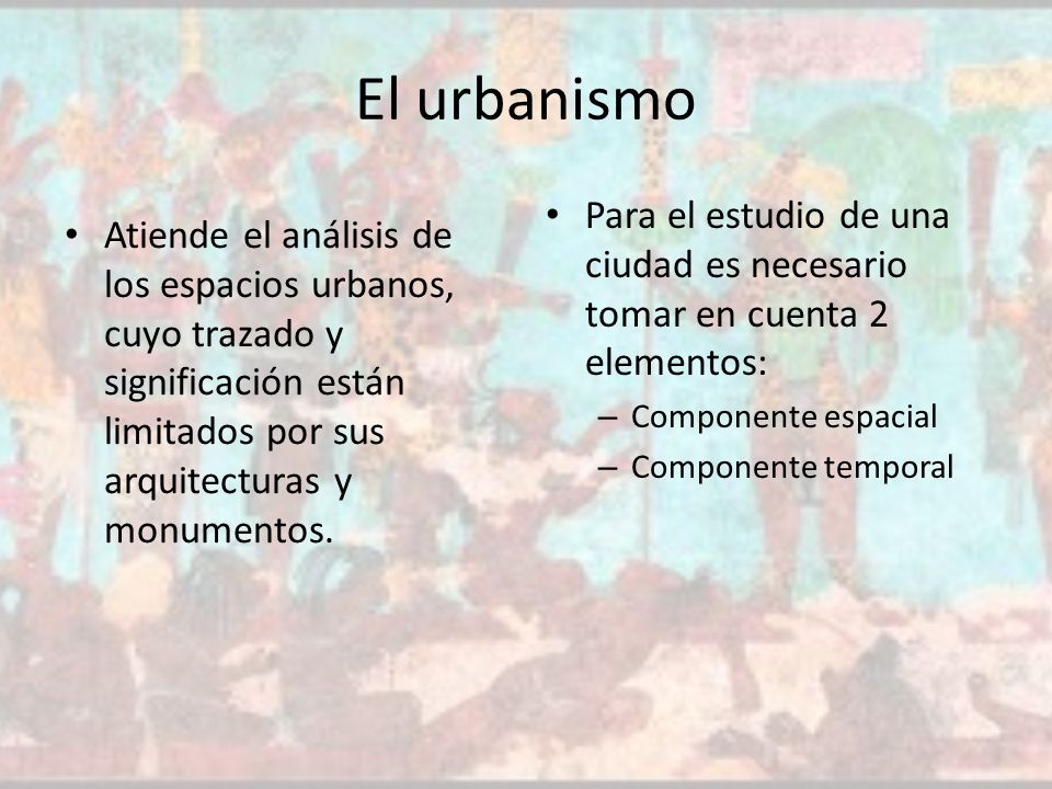 El urbanismo Para el estudio de una ciudad es necesario tomar en cuenta 2 elementos: Componente espacial.