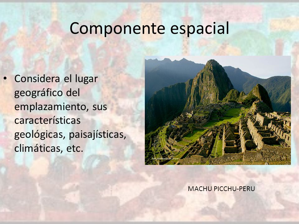 Componente espacial Considera el lugar geográfico del emplazamiento, sus características geológicas, paisajísticas, climáticas, etc.