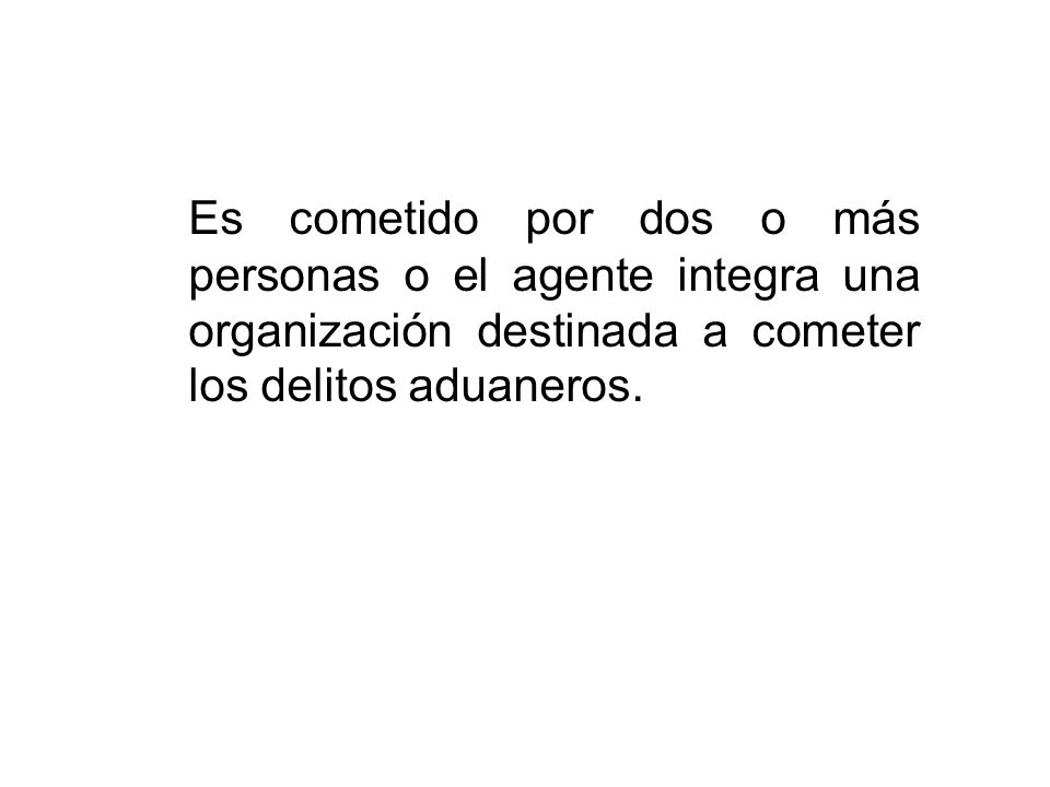 Es cometido por dos o más personas o el agente integra una organización destinada a cometer los delitos aduaneros.