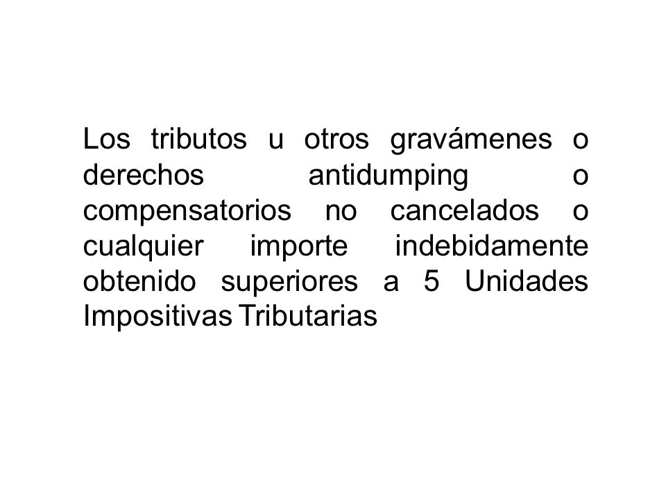 Los tributos u otros gravámenes o derechos antidumping o compensatorios no cancelados o cualquier importe indebidamente obtenido superiores a 5 Unidades Impositivas Tributarias