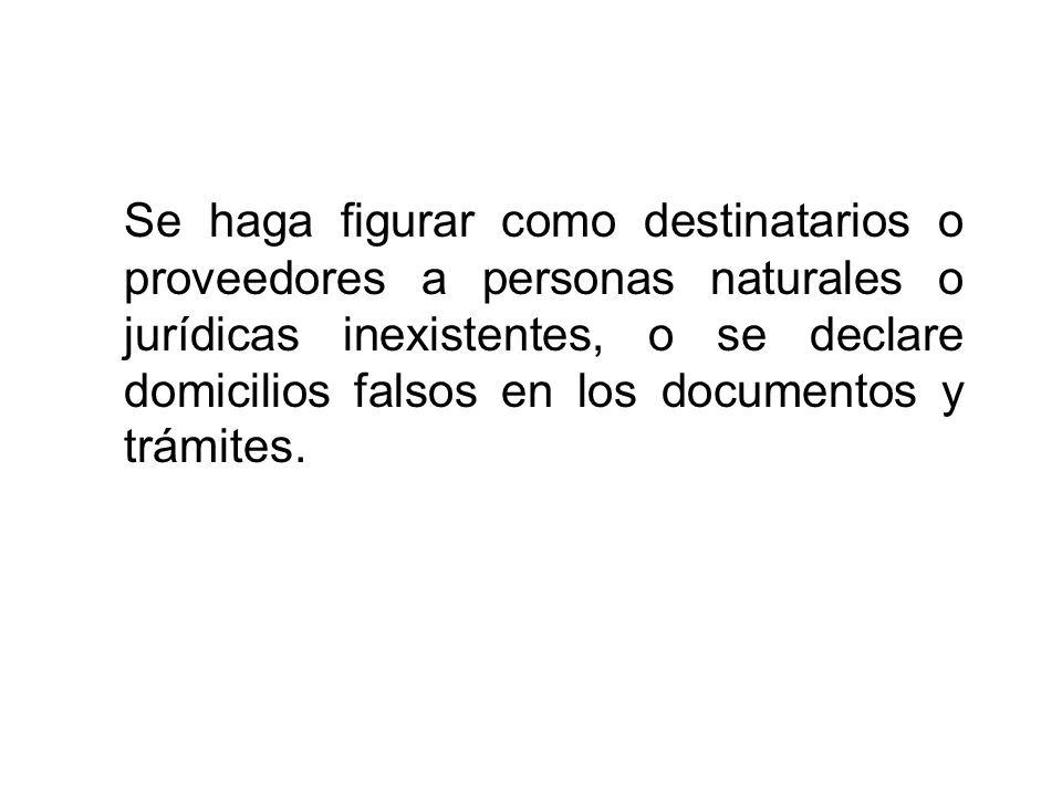 Se haga figurar como destinatarios o proveedores a personas naturales o jurídicas inexistentes, o se declare domicilios falsos en los documentos y trámites.