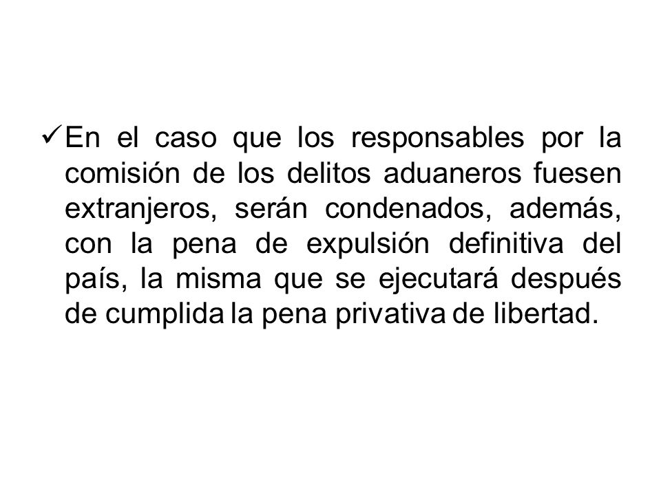 En el caso que los responsables por la comisión de los delitos aduaneros fuesen extranjeros, serán condenados, además, con la pena de expulsión definitiva del país, la misma que se ejecutará después de cumplida la pena privativa de libertad.