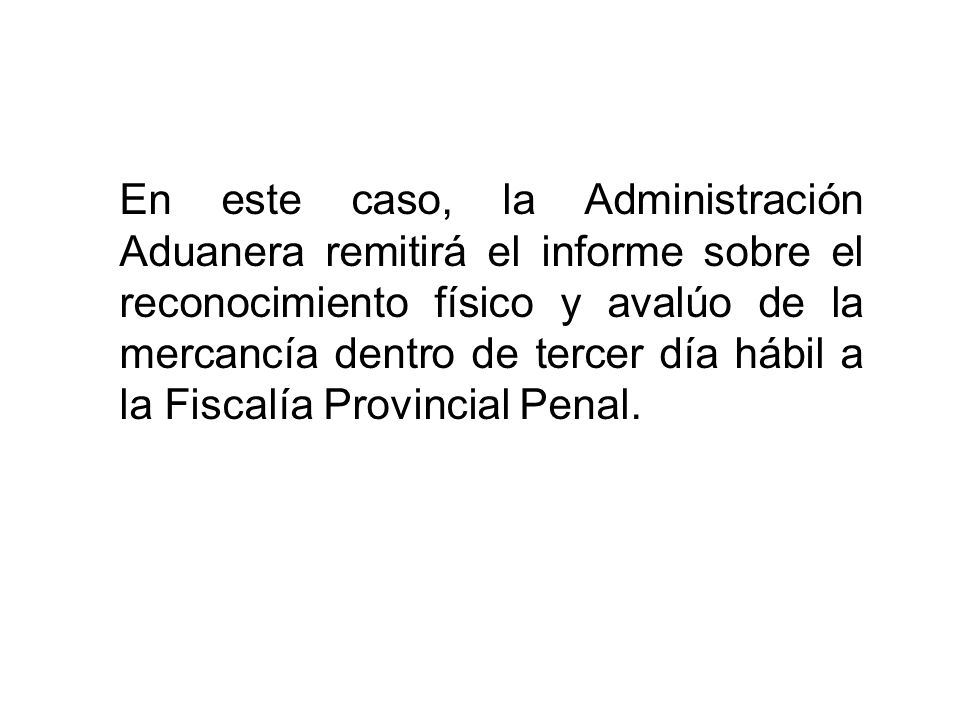 En este caso, la Administración Aduanera remitirá el informe sobre el reconocimiento físico y avalúo de la mercancía dentro de tercer día hábil a la Fiscalía Provincial Penal.