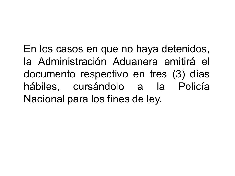 En los casos en que no haya detenidos, la Administración Aduanera emitirá el documento respectivo en tres (3) días hábiles, cursándolo a la Policía Nacional para los fines de ley.