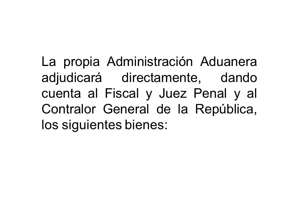 La propia Administración Aduanera adjudicará directamente, dando cuenta al Fiscal y Juez Penal y al Contralor General de la República, los siguientes bienes: