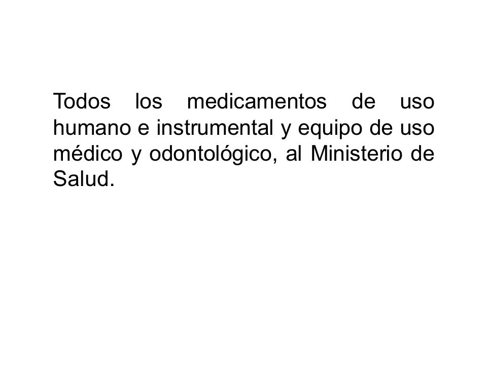 Todos los medicamentos de uso humano e instrumental y equipo de uso médico y odontológico, al Ministerio de Salud.