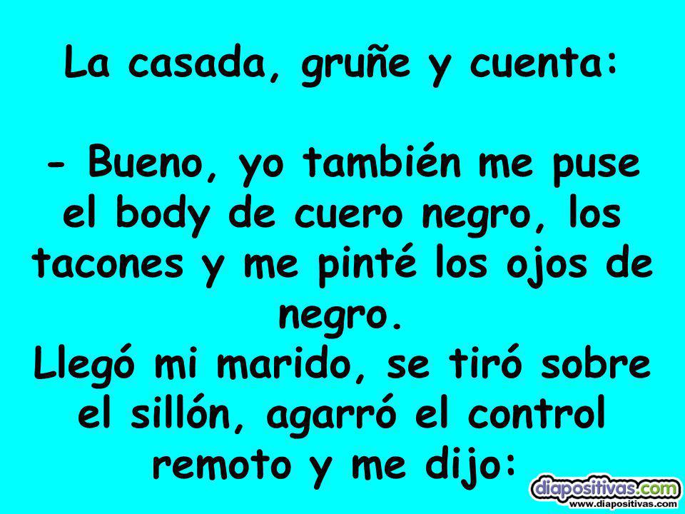 La casada, gruñe y cuenta: - Bueno, yo también me puse el body de cuero negro, los tacones y me pinté los ojos de negro.