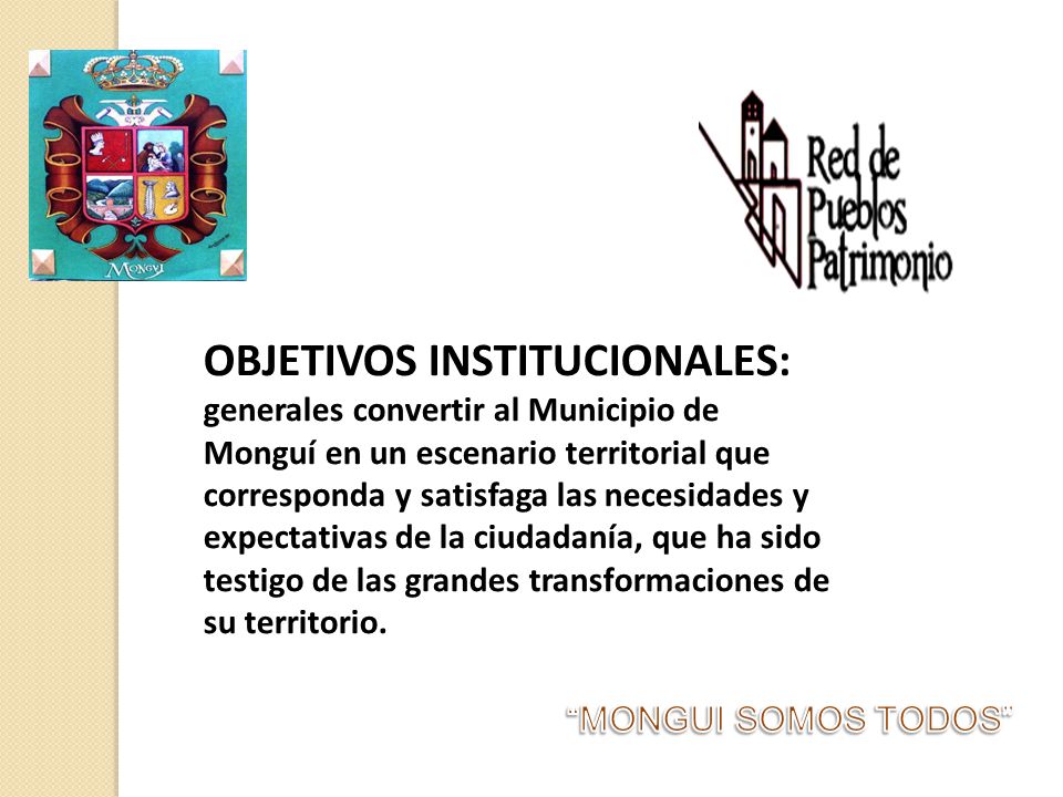OBJETIVOS INSTITUCIONALES: generales convertir al Municipio de Monguí en un escenario territorial que corresponda y satisfaga las necesidades y expectativas de la ciudadanía, que ha sido testigo de las grandes transformaciones de su territorio.