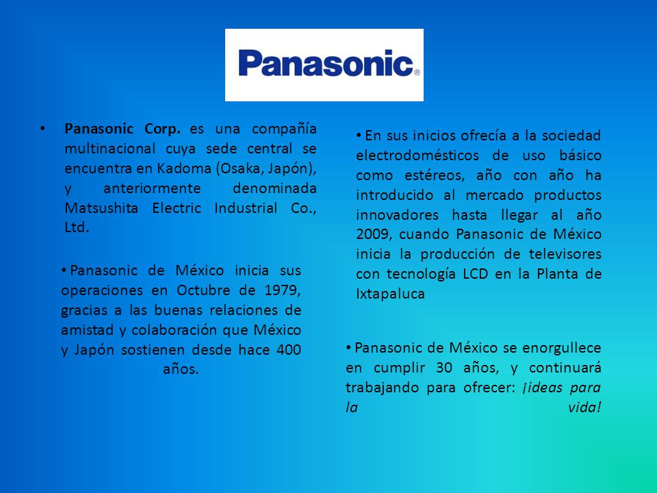 Panasonic Corp. es una compañía multinacional cuya sede central se encuentra en Kadoma (Osaka, Japón), y anteriormente denominada Matsushita Electric Industrial Co., Ltd.