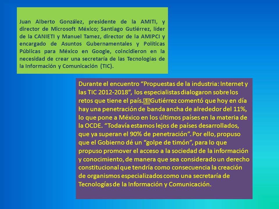 Juan Alberto González, presidente de la AMITI, y director de Microsoft México; Santiago Gutiérrez, líder de la CANIETI y Manuel Tamez, director de la AMIPCI y encargado de Asuntos Gubernamentales y Políticas Públicas para México en Google, coincidieron en la necesidad de crear una secretaría de las Tecnologías de la Información y Comunicación (TIC).