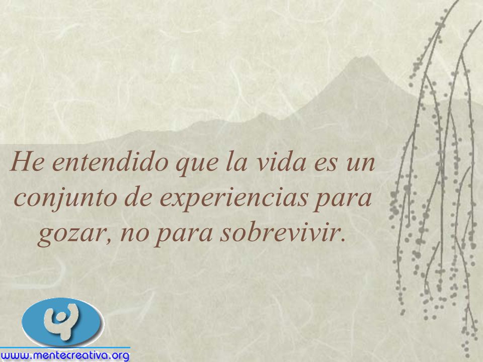 He entendido que la vida es un conjunto de experiencias para gozar, no para sobrevivir.