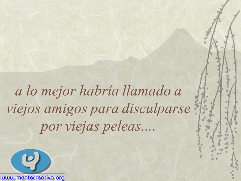 a lo mejor habría llamado a viejos amigos para disculparse por viejas peleas....