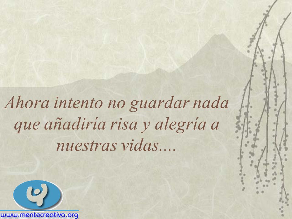 Ahora intento no guardar nada que añadiría risa y alegría a nuestras vidas....