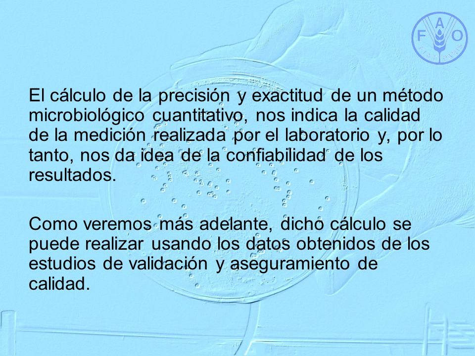 El cálculo de la precisión y exactitud de un método microbiológico cuantitativo, nos indica la calidad de la medición realizada por el laboratorio y, por lo tanto, nos da idea de la confiabilidad de los resultados.