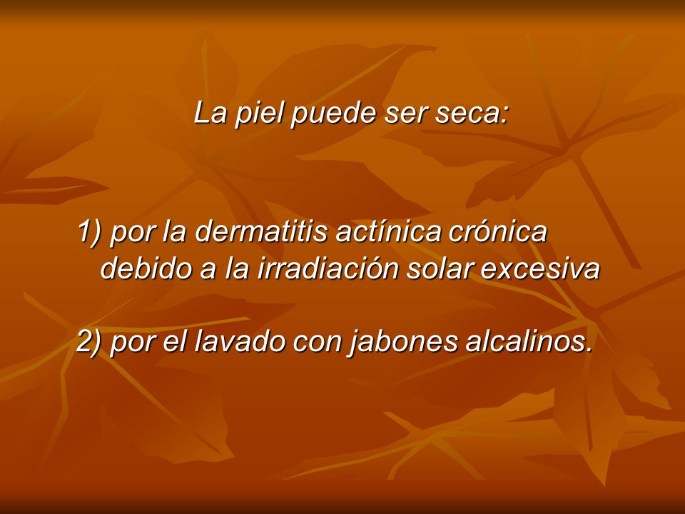 La piel puede ser seca: por la dermatitis actínica crónica. debido a la irradiación solar excesiva.