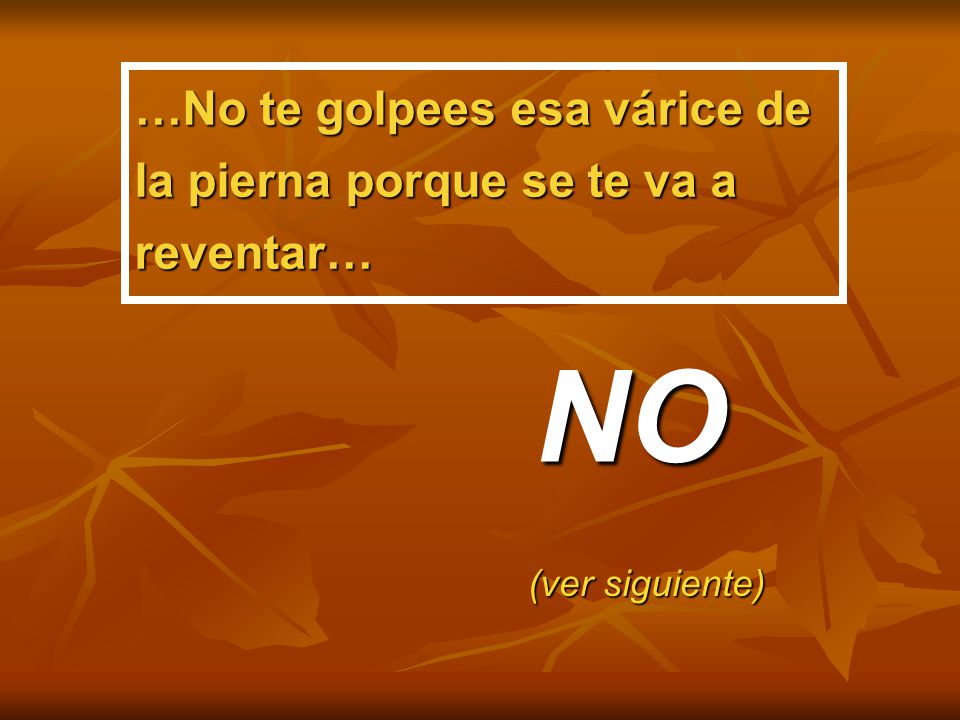 NO …No te golpees esa várice de la pierna porque se te va a reventar…