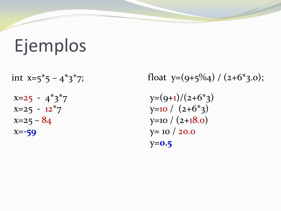 Ejemplos int x=5*5 – 4*3*7; float y=(9+5%4) / (2+6*3.0); x=25 - 4*3*7