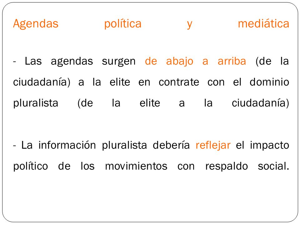 Agendas política y mediática - Las agendas surgen de abajo a arriba (de la ciudadanía) a la elite en contrate con el dominio pluralista (de la elite a la ciudadanía) - La información pluralista debería reflejar el impacto político de los movimientos con respaldo social.