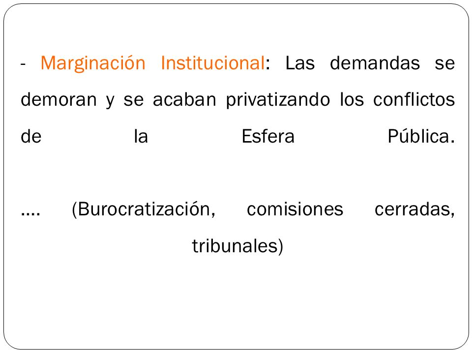 - Marginación Institucional: Las demandas se demoran y se acaban privatizando los conflictos de la Esfera Pública.